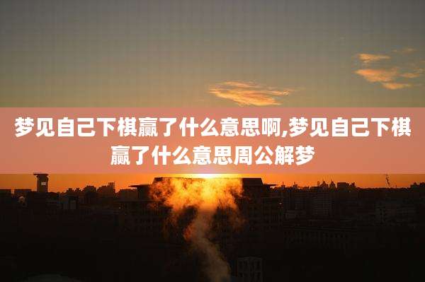 梦见自己下棋赢了什么意思啊,梦见自己下棋赢了什么意思周公解梦