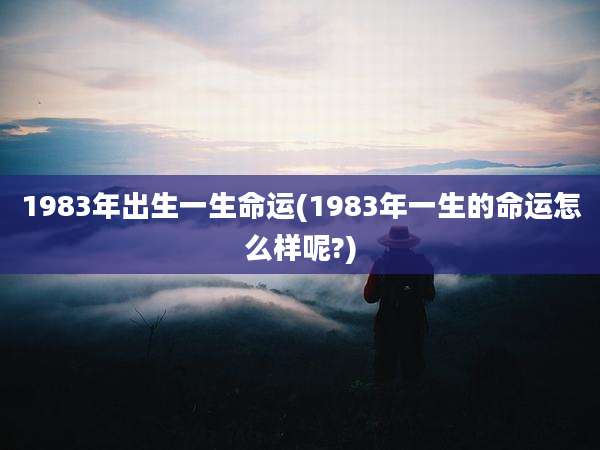 1983年出生一生命运(1983年一生的命运怎么样呢?)