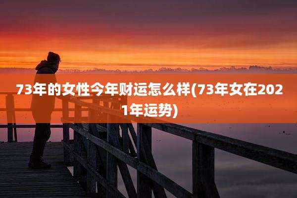 73年的女性今年财运怎么样(73年女在2021年运势)