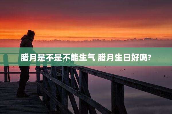 腊月是不是不能生气 腊月生日好吗?
