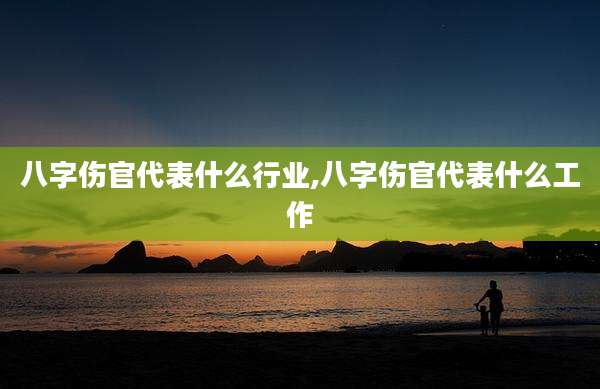 八字伤官代表什么行业,八字伤官代表什么工作