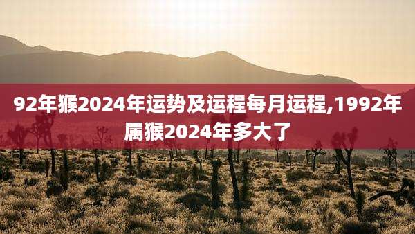 92年猴2024年运势及运程每月运程,1992年属猴2024年多大了