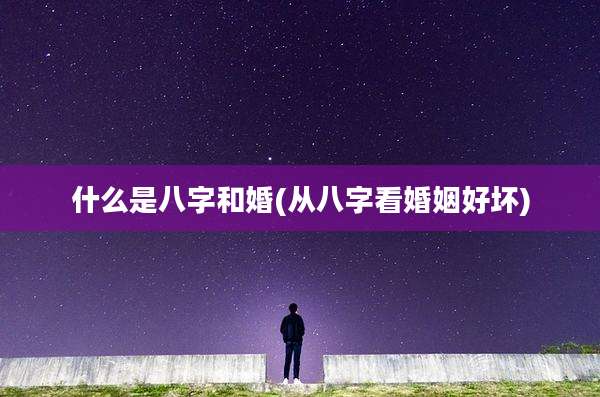 什么是八字和婚(从八字看婚姻好坏)