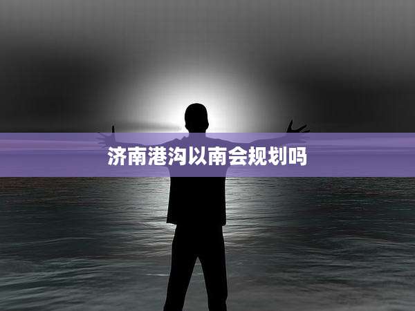 济南港沟以南会规划吗