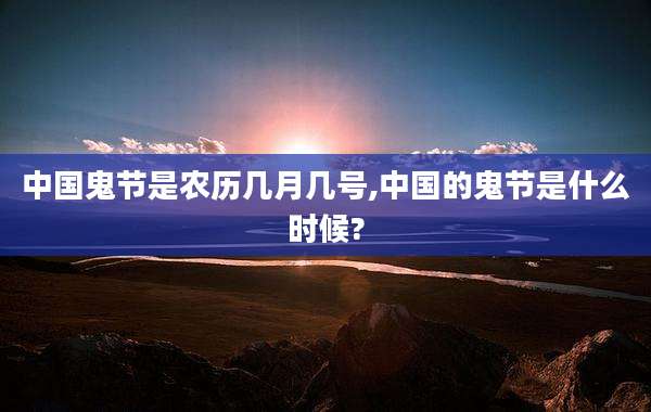 中国鬼节是农历几月几号,中国的鬼节是什么时候?