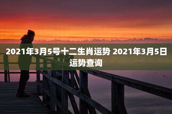 2021年3月5号十二生肖运势 2021年3月5日运势查询