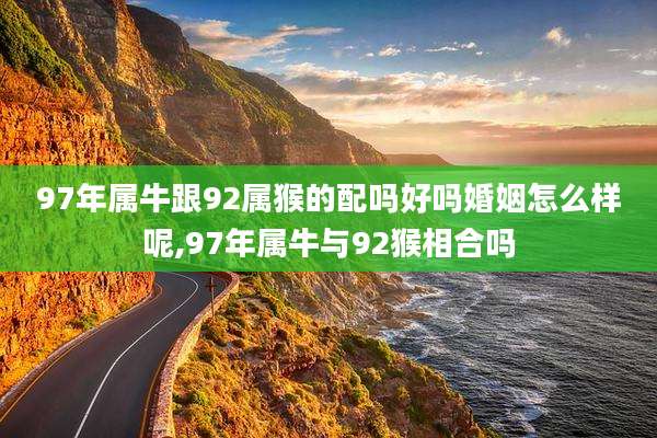 97年属牛跟92属猴的配吗好吗婚姻怎么样呢,97年属牛与92猴相合吗