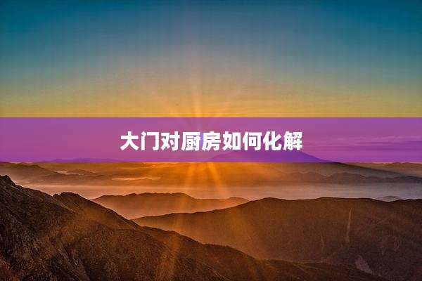 大门对厨房如何化解