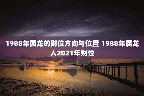 1988年属龙的财位方向与位置 1988年属龙人2021年财位