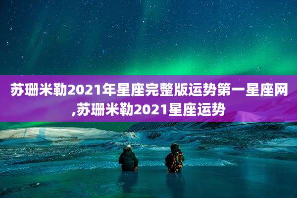 苏珊米勒2021年星座完整版运势第一星座网,苏珊米勒2021星座运势