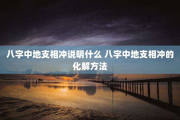 八字中地支相冲说明什么 八字中地支相冲的化解方法