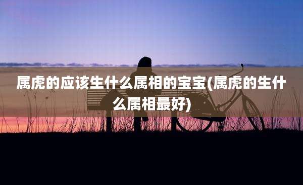 属虎的应该生什么属相的宝宝(属虎的生什么属相最好)