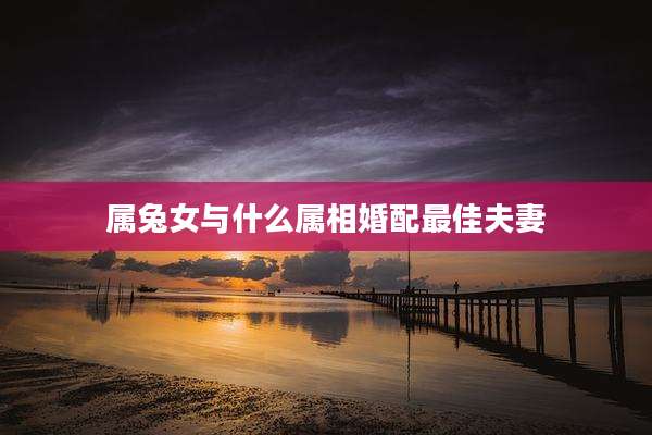 属兔女与什么属相婚配最佳夫妻