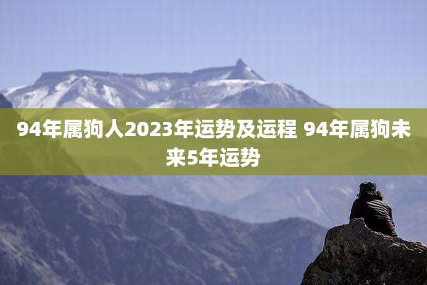94年属狗人2023年运势及运程 94年属狗未来5年运势