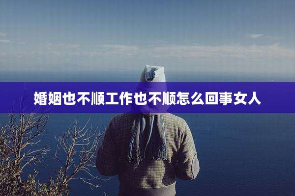 婚姻也不顺工作也不顺怎么回事女人
