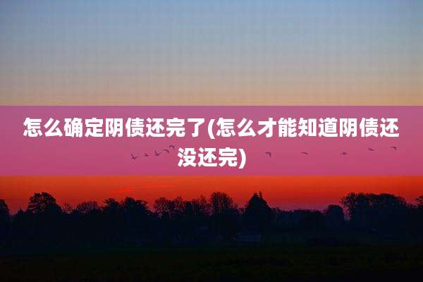 怎么确定阴债还完了(怎么才能知道阴债还没还完)
