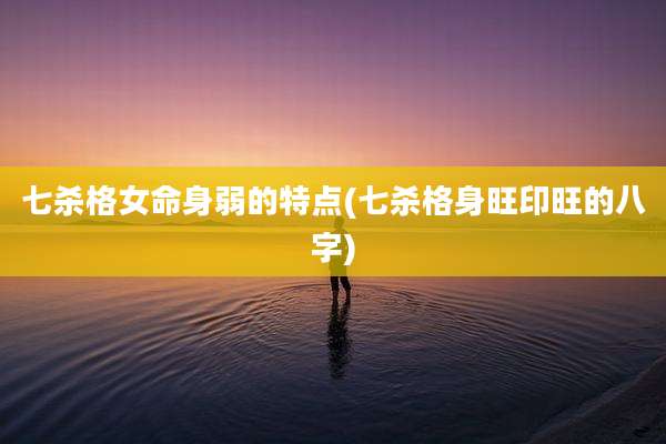 七杀格女命身弱的特点(七杀格身旺印旺的八字)