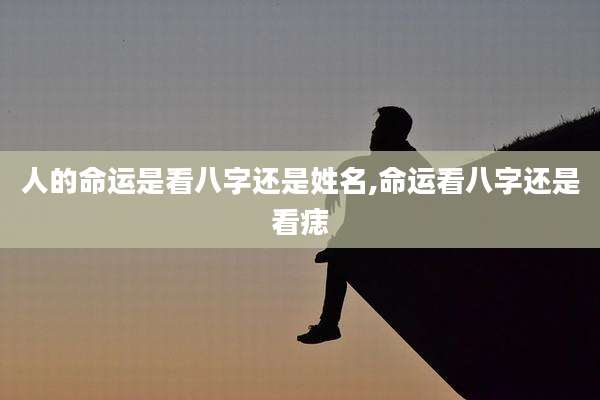 人的命运是看八字还是姓名,命运看八字还是看痣