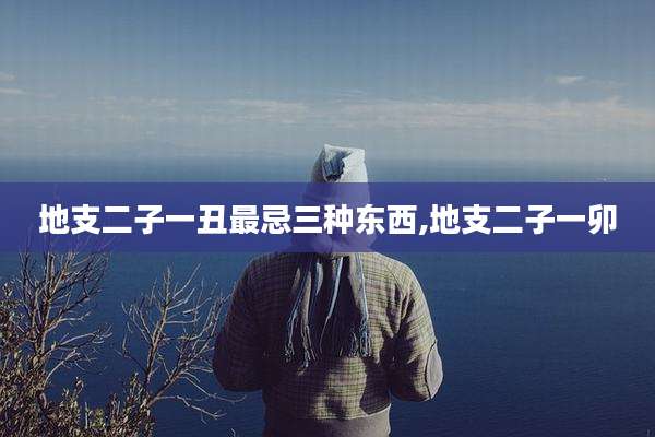地支二子一丑最忌三种东西,地支二子一卯