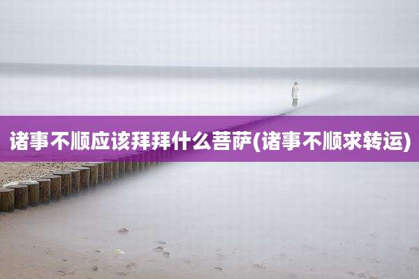 诸事不顺应该拜拜什么菩萨(诸事不顺求转运)