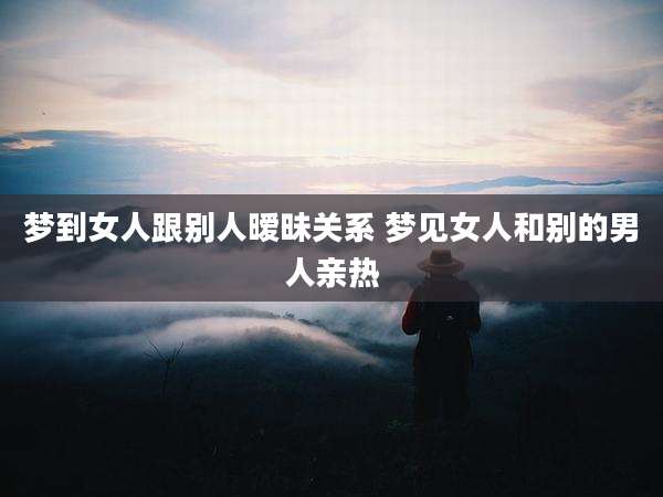 梦到女人跟别人暧昧关系 梦见女人和别的男人亲热