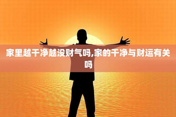 家里越干净越没财气吗,家的干净与财运有关吗