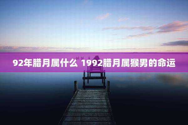 92年腊月属什么 1992腊月属猴男的命运