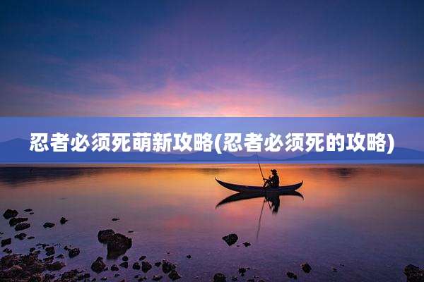 忍者必须死萌新攻略(忍者必须死的攻略)