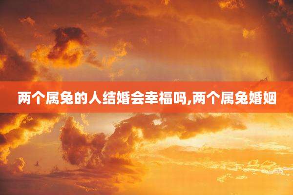 两个属兔的人结婚会幸福吗,两个属兔婚姻