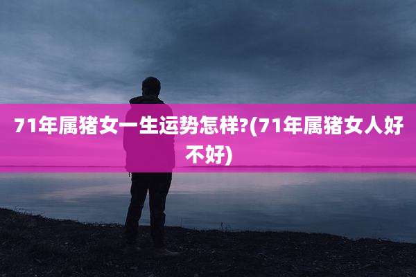 71年属猪女一生运势怎样?(71年属猪女人好不好)