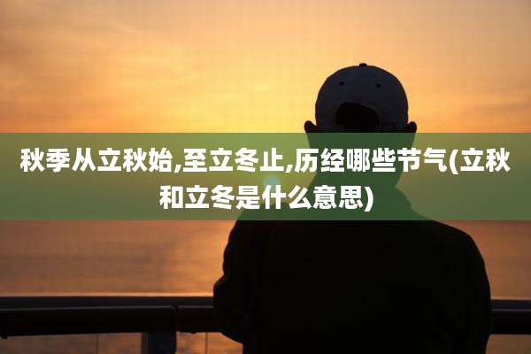 秋季从立秋始,至立冬止,历经哪些节气(立秋和立冬是什么意思)