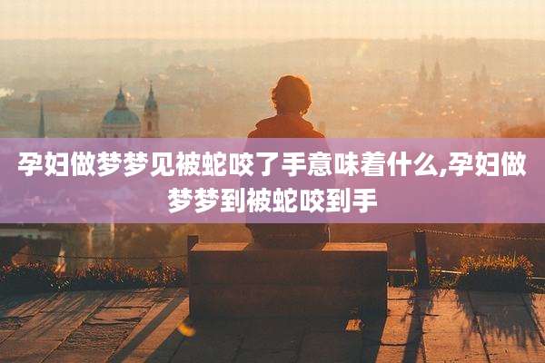 孕妇做梦梦见被蛇咬了手意味着什么,孕妇做梦梦到被蛇咬到手