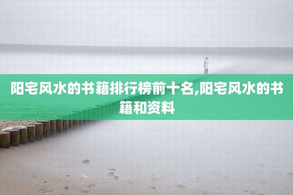 阳宅风水的书籍排行榜前十名,阳宅风水的书籍和资料