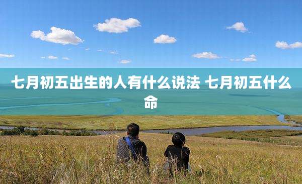 七月初五出生的人有什么说法 七月初五什么命