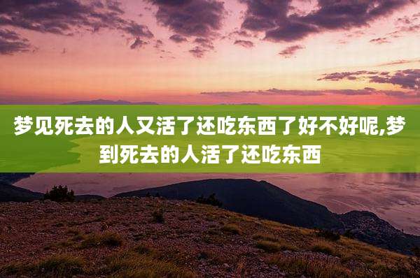 梦见死去的人又活了还吃东西了好不好呢,梦到死去的人活了还吃东西