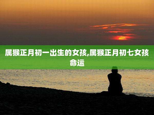 属猴正月初一出生的女孩,属猴正月初七女孩命运