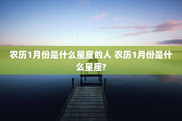 农历1月份是什么星座的人 农历1月份是什么星座?