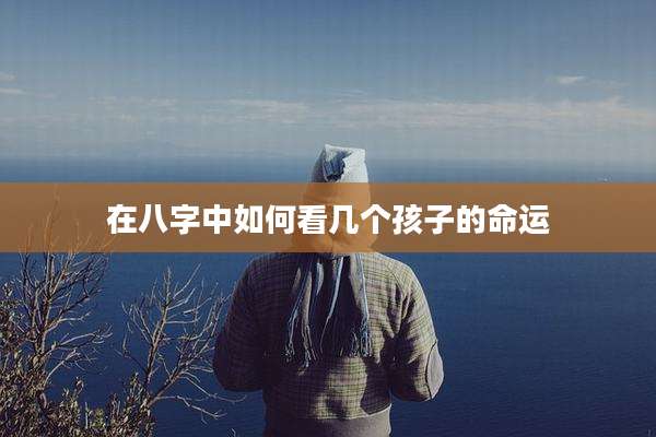在八字中如何看几个孩子的命运