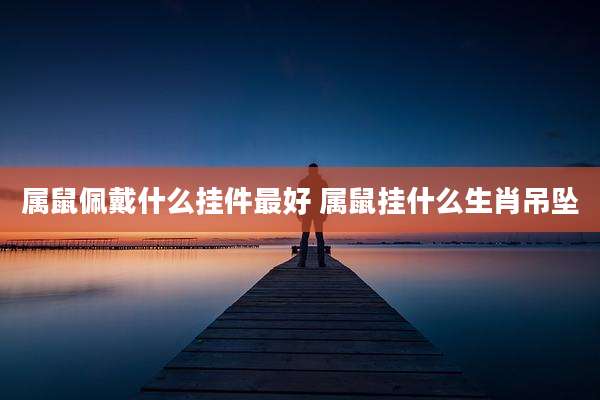 属鼠佩戴什么挂件最好 属鼠挂什么生肖吊坠