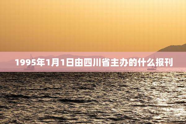 1995年1月1日由四川省主办的什么报刊