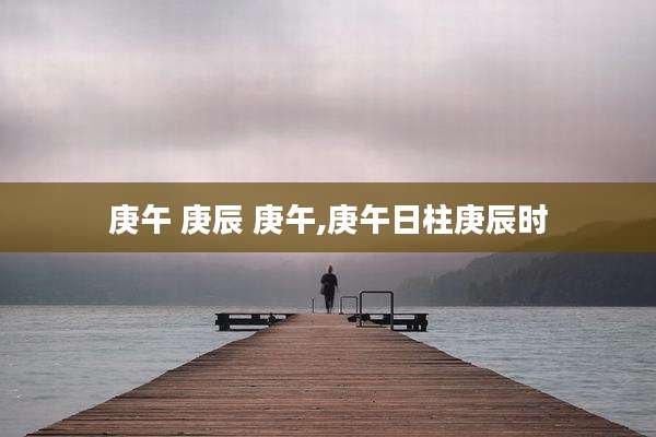 庚午 庚辰 庚午,庚午日柱庚辰时