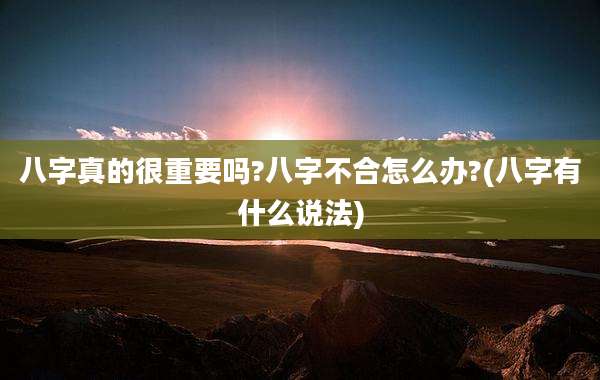 八字真的很重要吗?八字不合怎么办?(八字有什么说法)