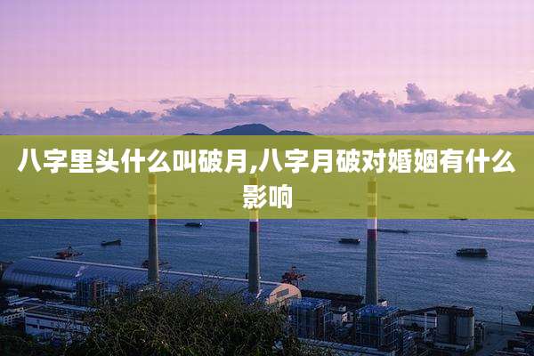 八字里头什么叫破月,八字月破对婚姻有什么影响