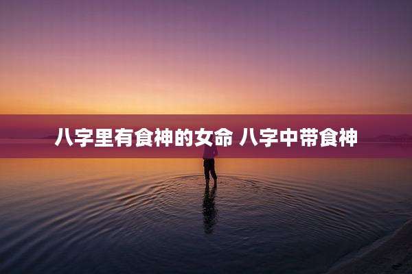 八字里有食神的女命 八字中带食神