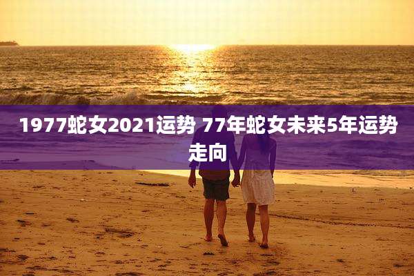 1977蛇女2021运势 77年蛇女未来5年运势走向