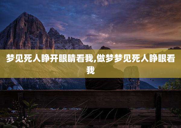 梦见死人睁开眼睛看我,做梦梦见死人睁眼看我