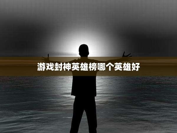 游戏封神英雄榜哪个英雄好