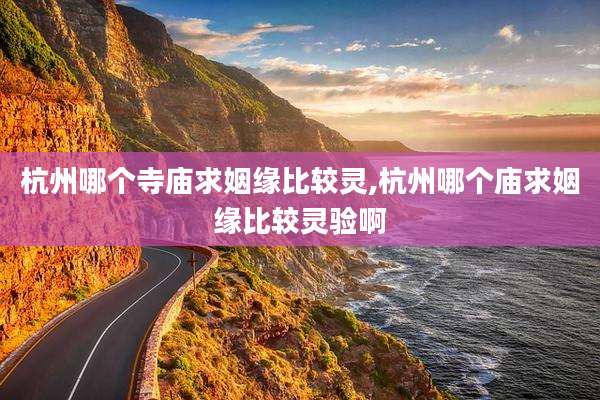 杭州哪个寺庙求姻缘比较灵,杭州哪个庙求姻缘比较灵验啊