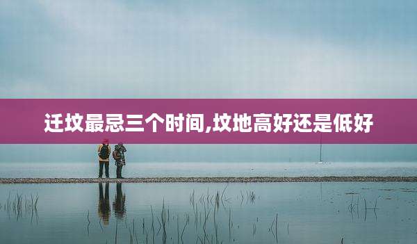 迁坟最忌三个时间,坟地高好还是低好