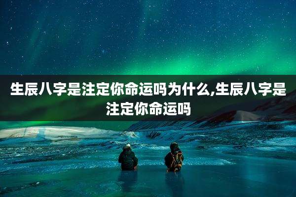 生辰八字是注定你命运吗为什么,生辰八字是注定你命运吗